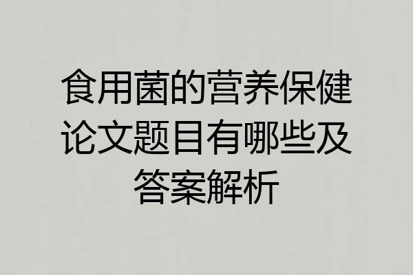 食用菌的营养保健论文题目有哪些及答案解析
