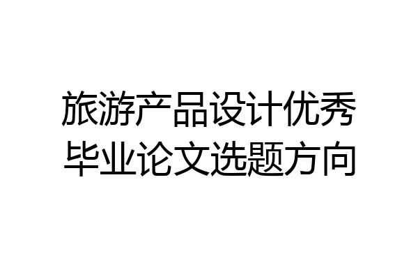 旅游产品设计优秀毕业论文选题方向