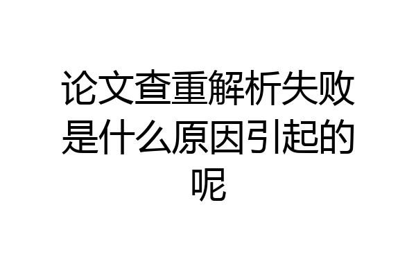 论文查重解析失败是什么原因引起的呢