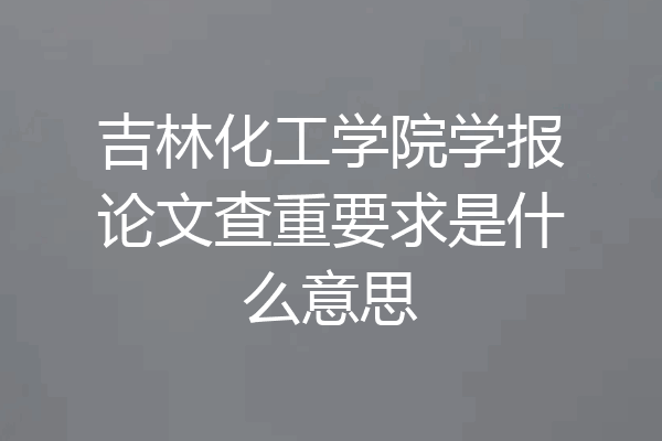 吉林化工学院学报论文查重要求是什么意思