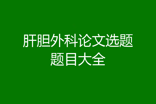 肝胆外科论文选题题目大全