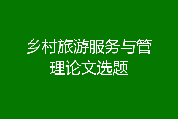 乡村旅游服务与管理论文选题