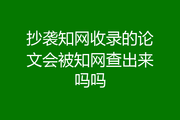 抄袭知网收录的论文会被知网查出来吗吗