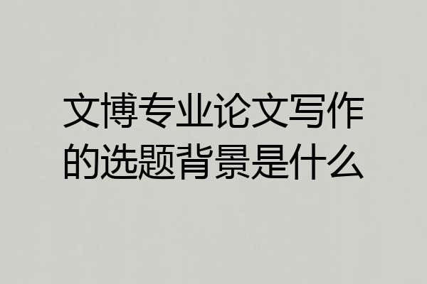 文博专业论文写作的选题背景是什么