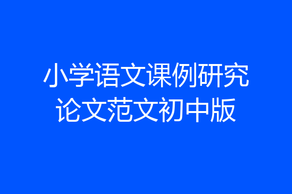 小学语文课例研究论文范文初中版