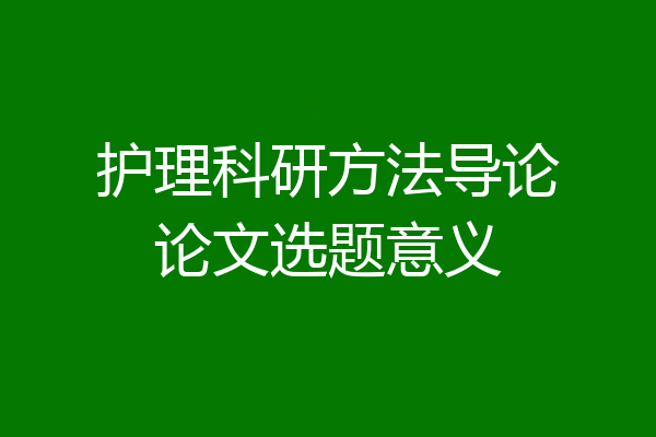 护理科研方法导论论文选题意义