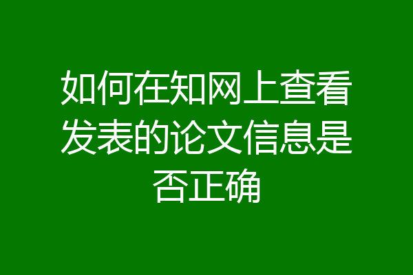 如何在知网上查看发表的论文信息是否正确