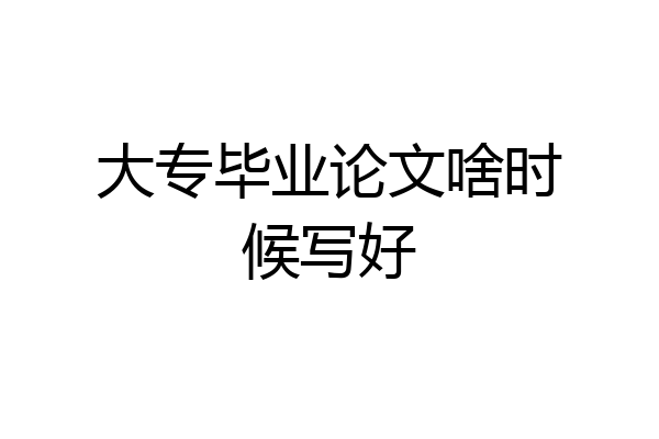 大专毕业论文啥时候写好