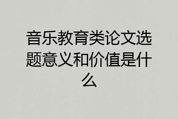 音乐教育类论文选题意义和价值是什么