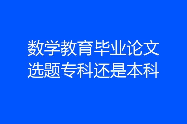 数学教育毕业论文选题专科还是本科