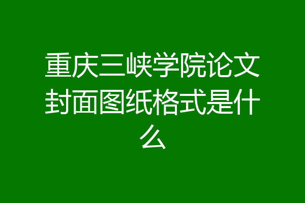 重庆三峡学院论文封面图纸格式是什么