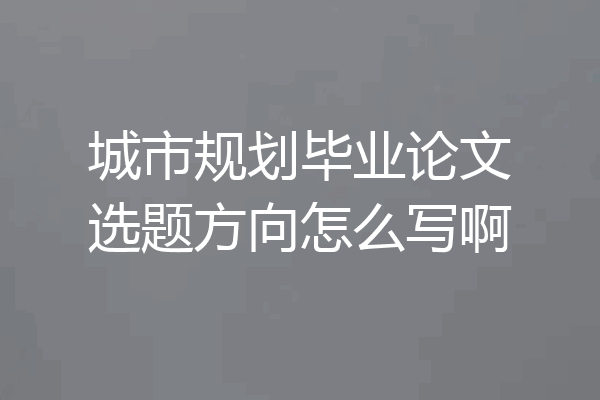 城市规划毕业论文选题方向怎么写啊