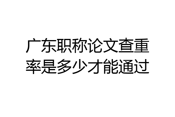 广东职称论文查重率是多少才能通过