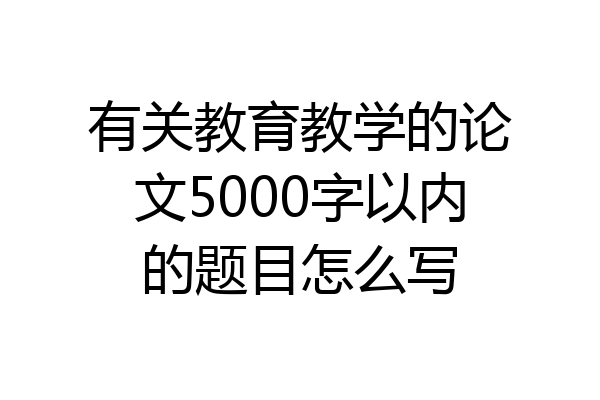 有关教育教学的论文5000字以内的题目怎么写