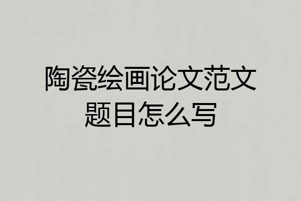 陶瓷绘画论文范文题目怎么写