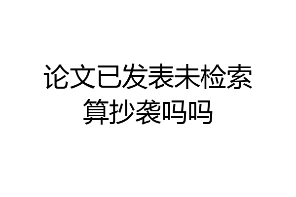 论文已发表未检索算抄袭吗吗