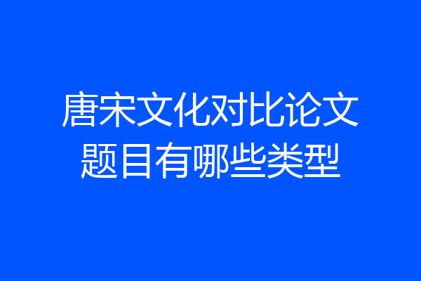 唐宋文化对比论文题目有哪些类型