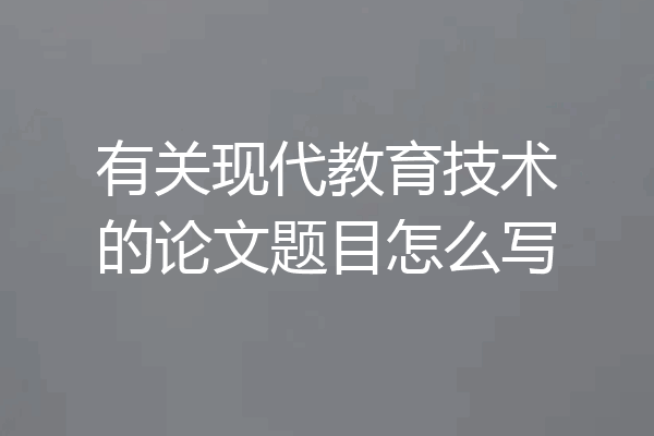 有关现代教育技术的论文题目怎么写