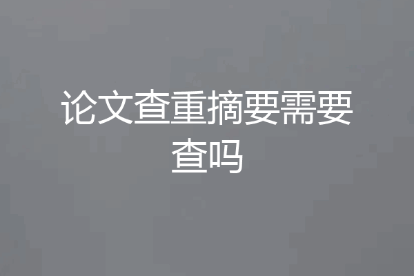 论文查重摘要需要查吗