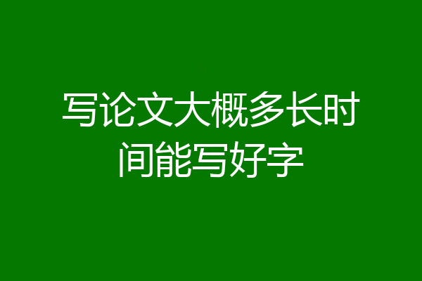 写论文大概多长时间能写好字