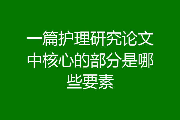 一篇护理研究论文中核心的部分是哪些要素
