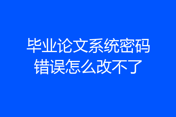 毕业论文系统密码错误怎么改不了