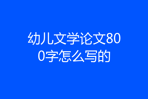 幼儿文学论文800字怎么写的