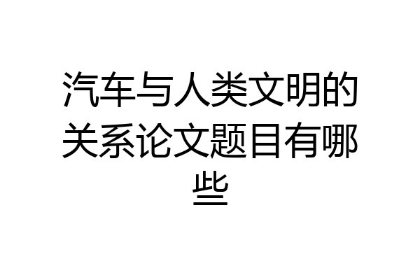 汽车与人类文明的关系论文题目有哪些