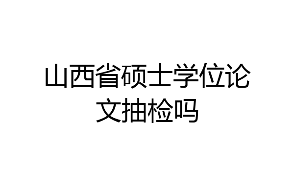 山西省硕士学位论文抽检吗