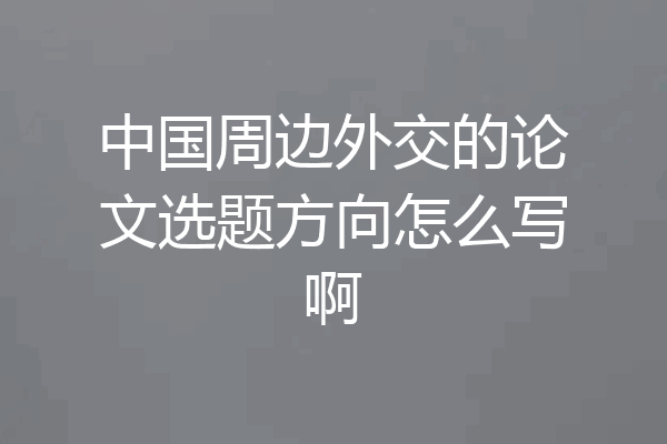 中国周边外交的论文选题方向怎么写啊