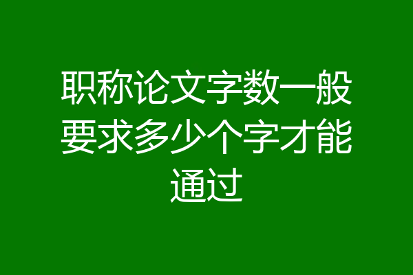 职称论文字数一般要求多少个字才能通过