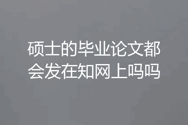 硕士的毕业论文都会发在知网上吗吗