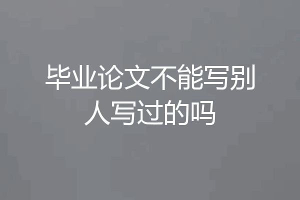 毕业论文不能写别人写过的吗
