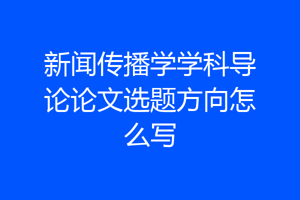 新闻传播学学科导论论文选题方向怎么写
