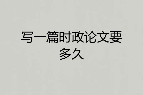 写一篇时政论文要多久