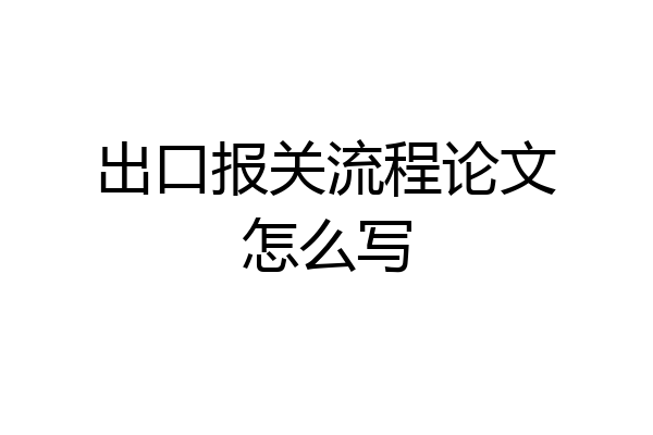 出口报关流程论文怎么写