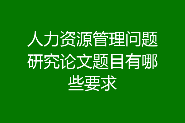 人力资源管理问题研究论文题目有哪些要求