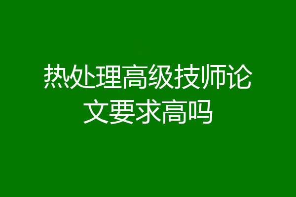 热处理高级技师论文要求高吗