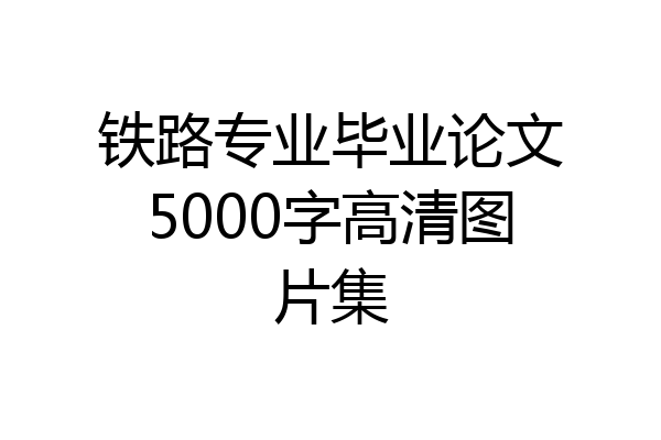 铁路专业毕业论文5000字高清图片集