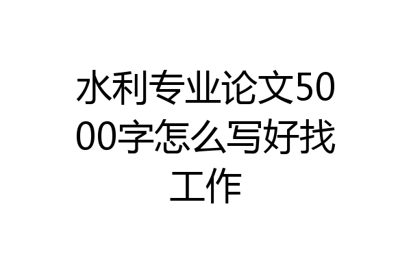 水利专业论文5000字怎么写好找工作