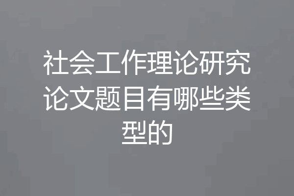 社会工作理论研究论文题目有哪些类型的