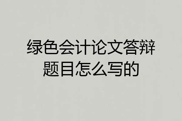 绿色会计论文答辩题目怎么写的