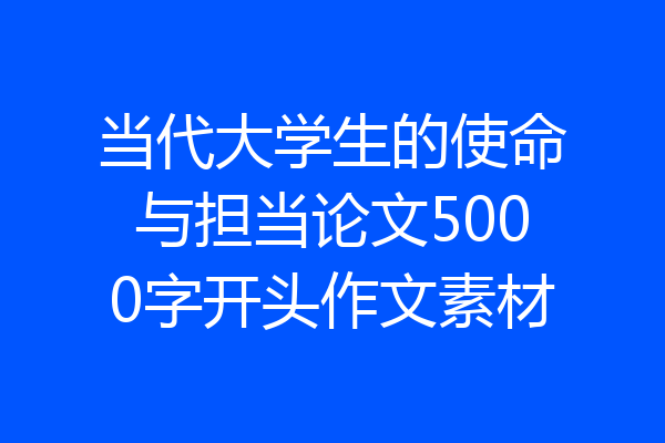 当代大学生的使命与担当论文5000字开头作文素材