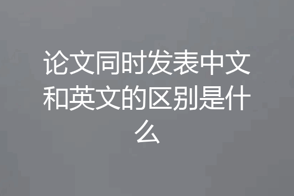 论文同时发表中文和英文的区别是什么