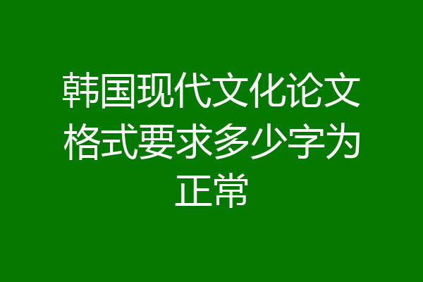 韩国现代文化论文格式要求多少字为正常