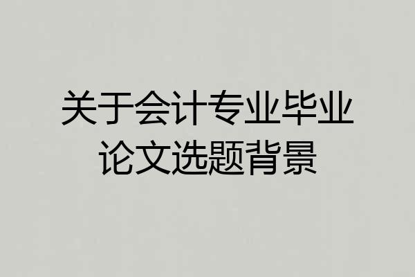 关于会计专业毕业论文选题背景