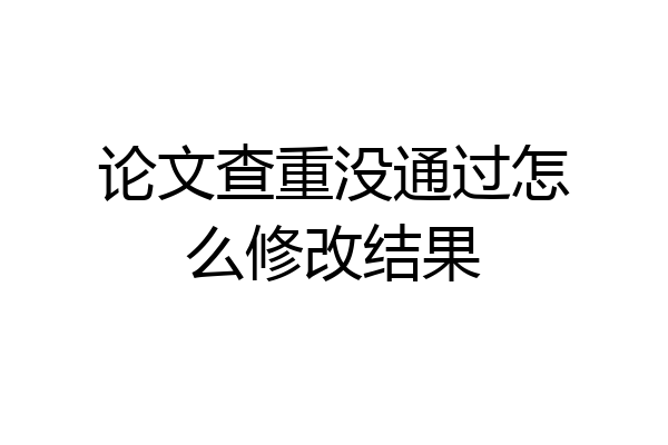 论文查重没通过怎么修改结果