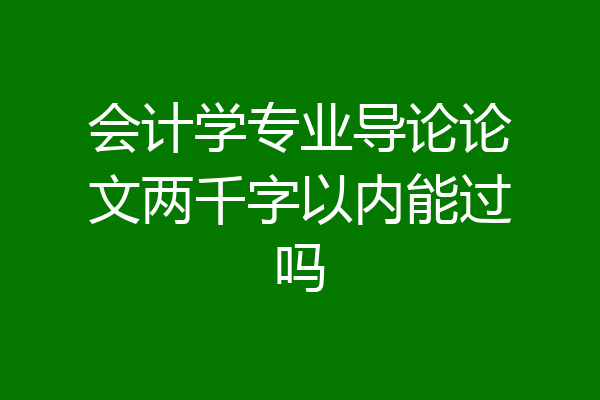 会计学专业导论论文两千字以内能过吗