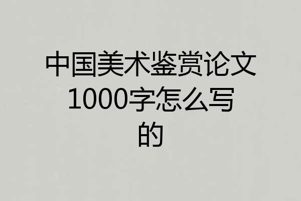 中国美术鉴赏论文1000字怎么写的