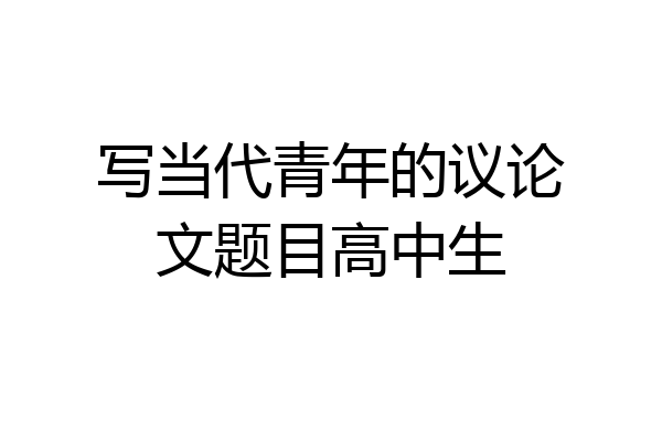 写当代青年的议论文题目高中生